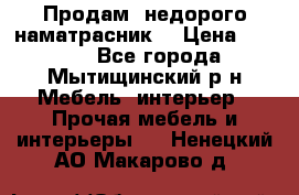 Продам  недорого наматрасник  › Цена ­ 6 500 - Все города, Мытищинский р-н Мебель, интерьер » Прочая мебель и интерьеры   . Ненецкий АО,Макарово д.